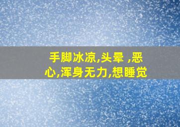 手脚冰凉,头晕 ,恶心,浑身无力,想睡觉